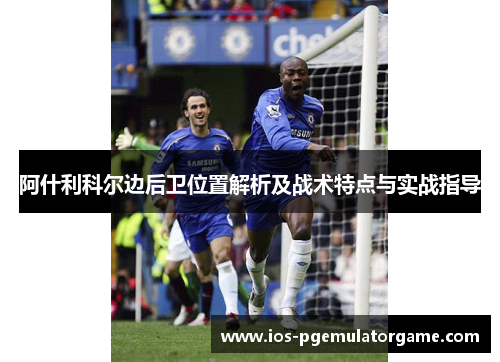 阿什利科尔边后卫位置解析及战术特点与实战指导 阿什利科尔边后卫位置解析及战术特点与实战指导