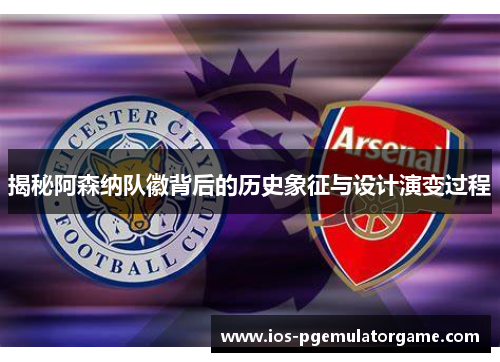 揭秘阿森纳队徽背后的历史象征与设计演变过程