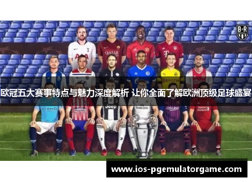 欧冠五大赛事特点与魅力深度解析 让你全面了解欧洲顶级足球盛宴