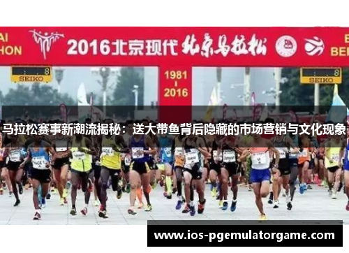 马拉松赛事新潮流揭秘：送大带鱼背后隐藏的市场营销与文化现象
