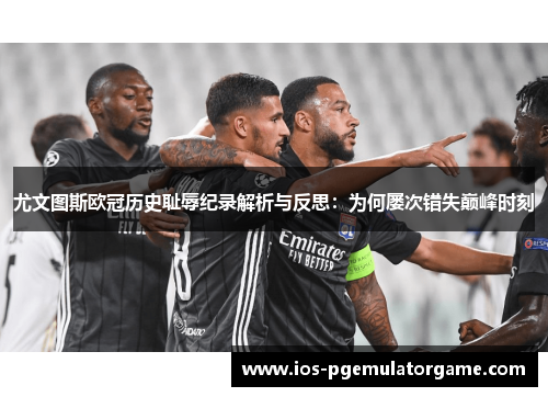 尤文图斯欧冠历史耻辱纪录解析与反思：为何屡次错失巅峰时刻