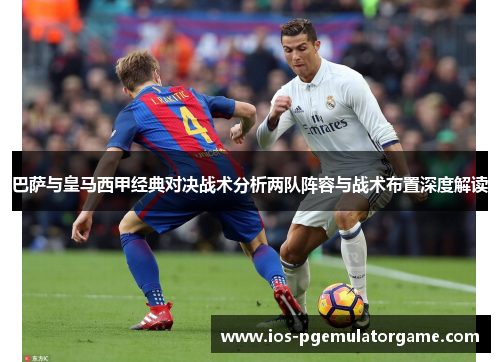 巴萨与皇马西甲经典对决战术分析两队阵容与战术布置深度解读