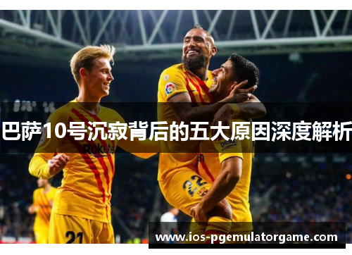 巴萨10号沉寂背后的五大原因深度解析