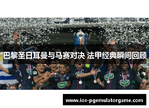 巴黎圣日耳曼与马赛对决 法甲经典瞬间回顾