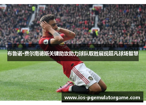 布鲁诺·费尔南德斯关键助攻助力球队取胜展现超凡球场智慧