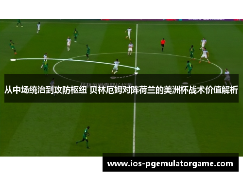 从中场统治到攻防枢纽 贝林厄姆对阵荷兰的美洲杯战术价值解析