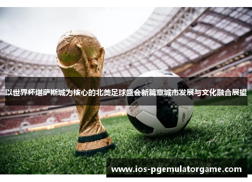 以世界杯堪萨斯城为核心的北美足球盛会新篇章城市发展与文化融合展望