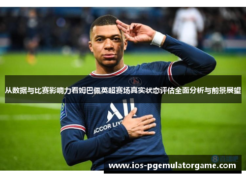 从数据与比赛影响力看姆巴佩英超赛场真实状态评估全面分析与前景展望 从数据与比赛影响力看姆巴佩英超赛场真实状态评估全面分析与前景展望