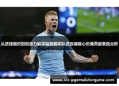 从进球组织到创造力解读福登国家队进攻端核心价值贡献表现分析 从进球组织到创造力解读福登国家队进攻端核心价值贡献表现分析