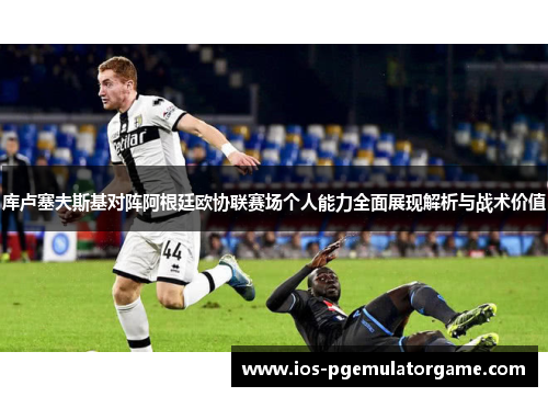 库卢塞夫斯基对阵阿根廷欧协联赛场个人能力全面展现解析与战术价值 库卢塞夫斯基对阵阿根廷欧协联赛场个人能力全面展现解析与战术价值