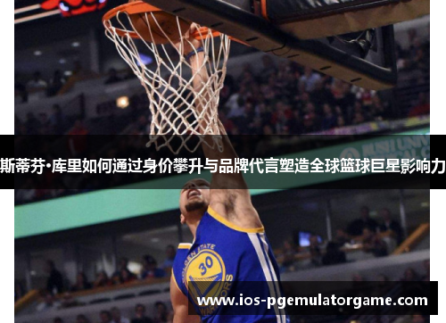 斯蒂芬·库里如何通过身价攀升与品牌代言塑造全球篮球巨星影响力