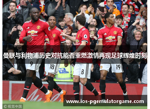 曼联与利物浦历史对抗能否重燃激情再现足球辉煌时刻