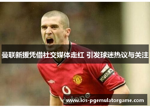 曼联新援凭借社交媒体走红 引发球迷热议与关注 曼联新援凭借社交媒体走红 引发球迷热议与关注
