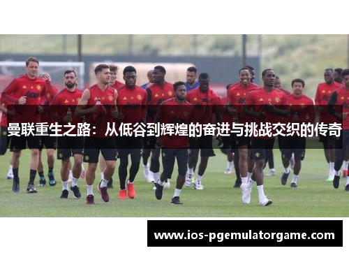 曼联重生之路：从低谷到辉煌的奋进与挑战交织的传奇