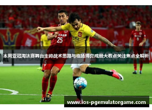 本周亚冠淘汰赛舞台主帅战术思路与临场博弈成最大看点关注焦点全解析