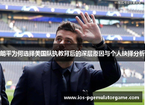 朗平为何选择美国队执教背后的深层原因与个人抉择分析