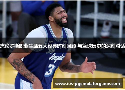 杰伦罗斯职业生涯五大经典时刻回顾 与篮球历史的深刻对话