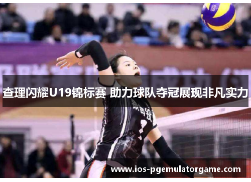 查理闪耀U19锦标赛 助力球队夺冠展现非凡实力