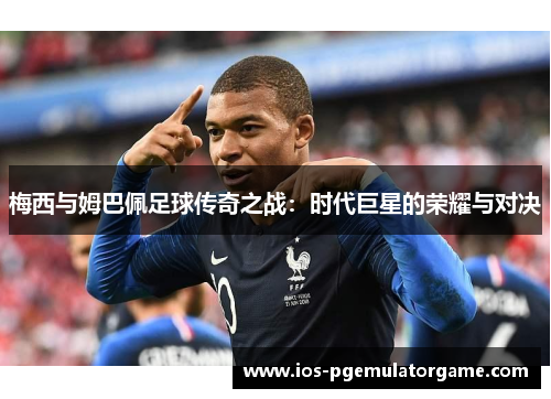 梅西与姆巴佩足球传奇之战:时代巨星的荣耀与对决 梅西与姆巴佩足球传奇之战:时代巨星的荣耀与对决