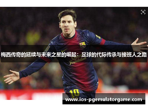 梅西传奇的延续与未来之星的崛起：足球的代际传承与接班人之路