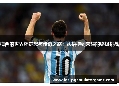 梅西的世界杯梦想与传奇之路：从拼搏到荣耀的终极挑战