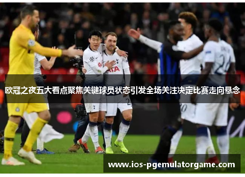 欧冠之夜五大看点聚焦关键球员状态引发全场关注决定比赛走向悬念 欧冠之夜五大看点聚焦关键球员状态引发全场关注决定比赛走向悬念