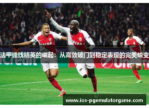法甲锋线精英的崛起：从高效破门到稳定表现的完美蜕变