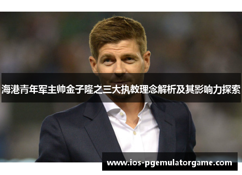 海港青年军主帅金子隆之三大执教理念解析及其影响力探索
